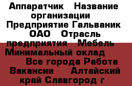 Аппаратчик › Название организации ­ Предприятие Гальваник, ОАО › Отрасль предприятия ­ Мебель › Минимальный оклад ­ 20 000 - Все города Работа » Вакансии   . Алтайский край,Славгород г.